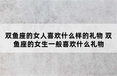 双鱼座的女人喜欢什么样的礼物 双鱼座的女生一般喜欢什么礼物